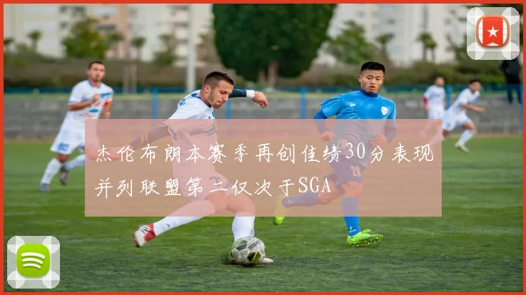 杰伦布朗本赛季再创佳绩30分表现并列联盟第二仅次于SGA