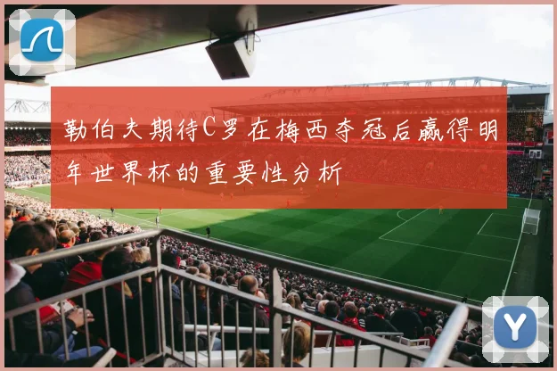 勒伯夫期待C罗在梅西夺冠后赢得明年世界杯的重要性分析