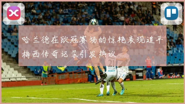 哈兰德在欧冠赛场的惊艳表现追平梅西传奇记录引发热议