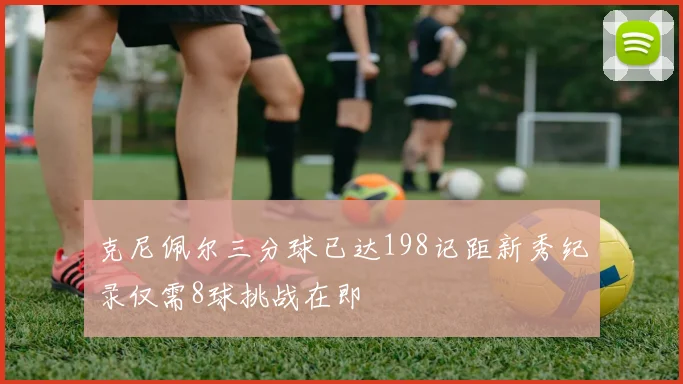 克尼佩尔三分球已达198记距新秀纪录仅需8球挑战在即